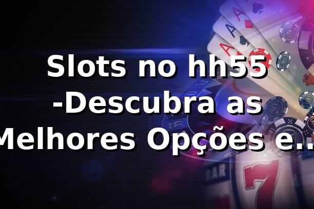 Slots no hh55 -Descubra as Melhores Opções em 2025 🎰