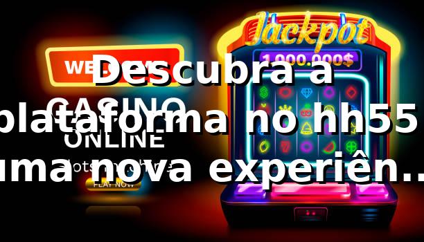 Descubra a plataforma no hh55: uma nova experiência de apostas online 🎰